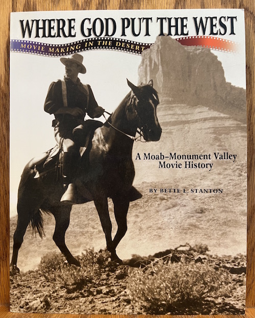 Where God Put the West: Movie Making in the Desert - A Moab-Monument Valley Movie History by Bette E. Stanton